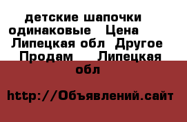 детские шапочки  2 одинаковые › Цена ­ 350 - Липецкая обл. Другое » Продам   . Липецкая обл.